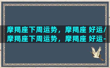 摩羯座下周运势，摩羯座 好运/摩羯座下周运势，摩羯座 好运-我的网站